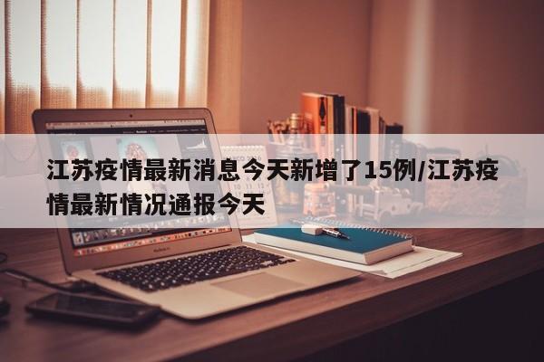 江苏疫情最新消息今天新增了15例/江苏疫情最新情况通报今天