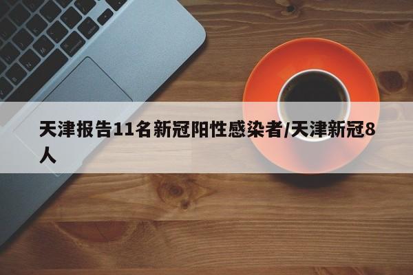 天津报告11名新冠阳性感染者/天津新冠8人