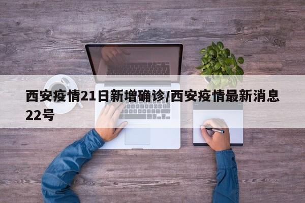 西安疫情21日新增确诊/西安疫情最新消息22号