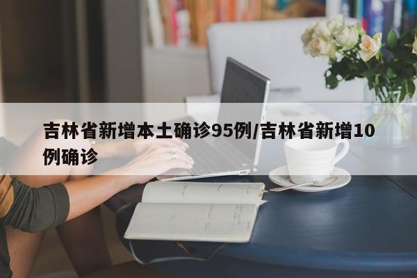 吉林省新增本土确诊95例/吉林省新增10例确诊