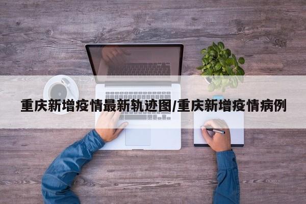 重庆新增疫情最新轨迹图/重庆新增疫情病例
