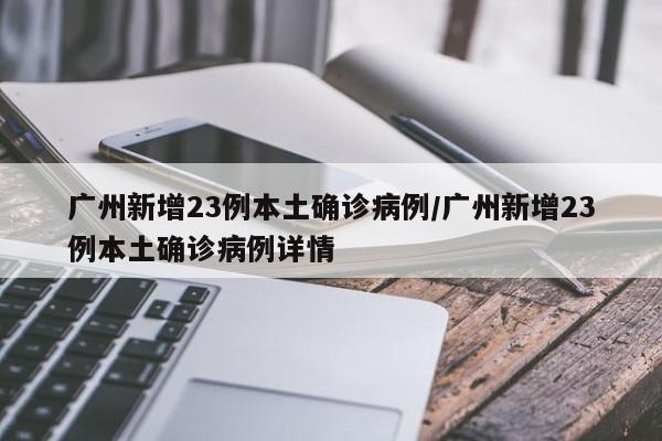 广州新增23例本土确诊病例/广州新增23例本土确诊病例详情