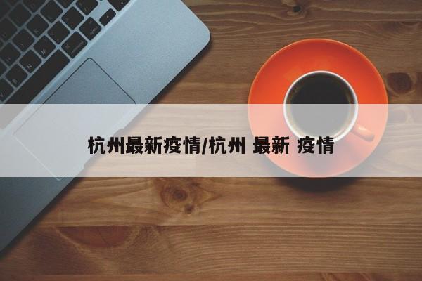 杭州最新疫情/杭州 最新 疫情