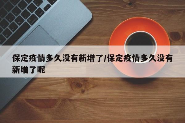 保定疫情多久没有新增了/保定疫情多久没有新增了呢