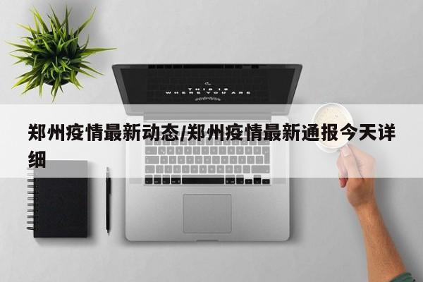 郑州疫情最新动态/郑州疫情最新通报今天详细