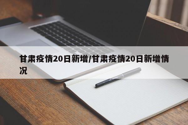 甘肃疫情20日新增/甘肃疫情20日新增情况
