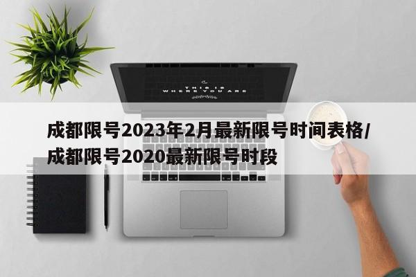 成都限号2023年2月最新限号时间表格/成都限号2020最新限号时段