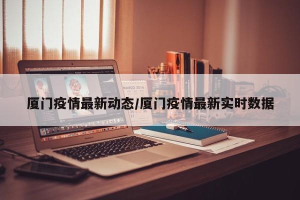 厦门疫情最新动态/厦门疫情最新实时数据