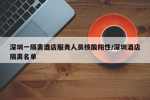 深圳一隔离酒店服务人员核酸阳性/深圳酒店隔离名单