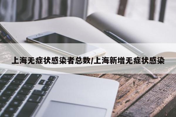 上海无症状感染者总数/上海新增无症状感染