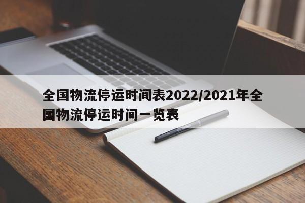 全国物流停运时间表2022/2021年全国物流停运时间一览表