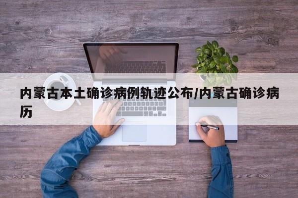 内蒙古本土确诊病例轨迹公布/内蒙古确诊病历