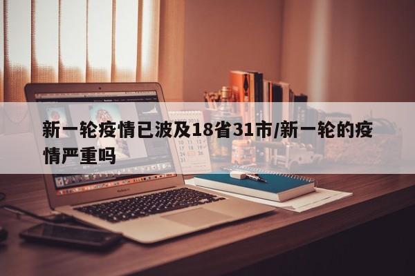 新一轮疫情已波及18省31市/新一轮的疫情严重吗