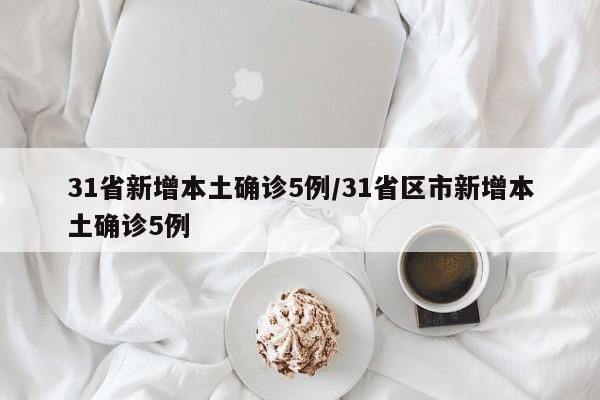 31省新增本土确诊5例/31省区市新增本土确诊5例