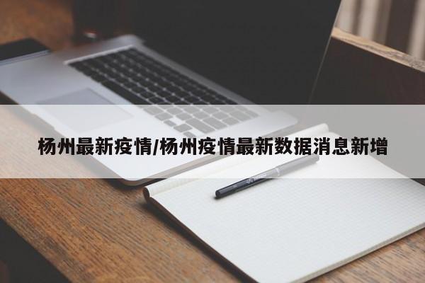 杨州最新疫情/杨州疫情最新数据消息新增