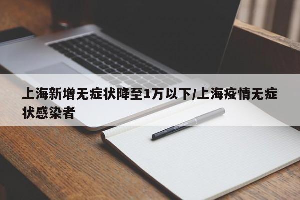 上海新增无症状降至1万以下/上海疫情无症状感染者