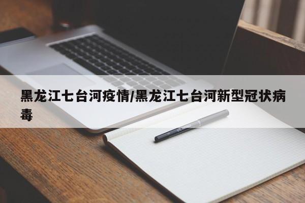 黑龙江七台河疫情/黑龙江七台河新型冠状病毒