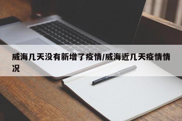 威海几天没有新增了疫情/威海近几天疫情情况