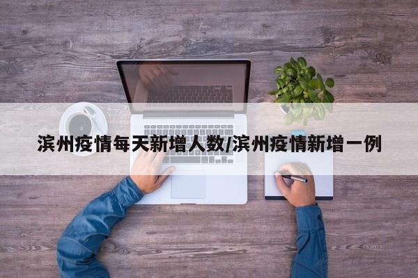滨州疫情每天新增人数/滨州疫情新增一例