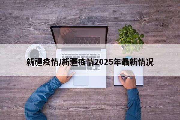 新疆疫情/新疆疫情2025年最新情况